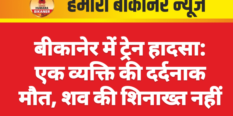बीकानेर में ट्रेन हादसा: एक व्यक्ति की दर्दनाक मौत, शव की शिनाख्त नहीं