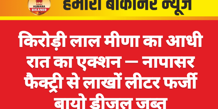 किरोड़ी लाल मीणा का आधी रात का एक्शन — नापासर फैक्ट्री से लाखों लीटर फर्जी बायो डीज़ल जब्त