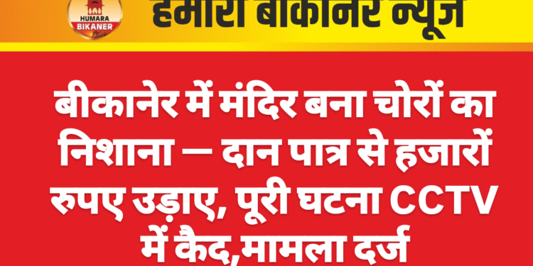 बीकानेर में मंदिर बना चोरों का निशाना — दान पात्र से हजारों रुपए उड़ाए, पूरी घटना CCTV में कैद