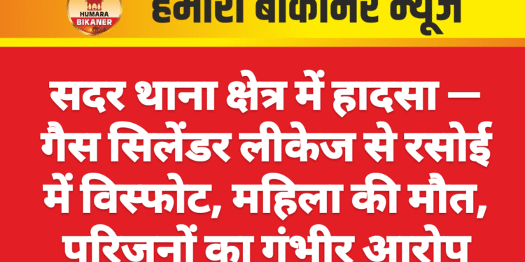 सदर थाना क्षेत्र में हादसा — गैस सिलेंडर लीकेज से रसोई में विस्फोट, महिला की मौत, परिजनों का गंभीर आरोप