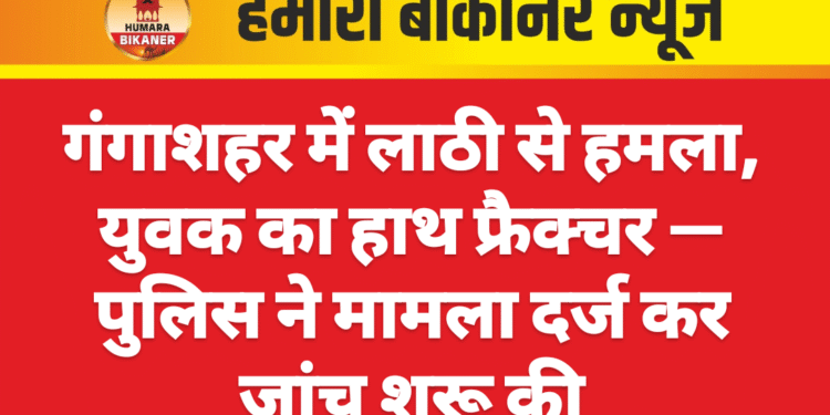 गंगाशहर में लाठी से हमला, युवक का हाथ फ्रैक्चर — पुलिस ने मामला दर्ज कर जांच शुरू की
