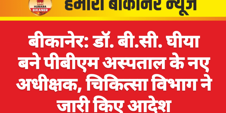 बीकानेर: डॉ. बी.सी. घीया बने पीबीएम अस्पताल के नए अधीक्षक, चिकित्सा विभाग ने जारी किए आदेश