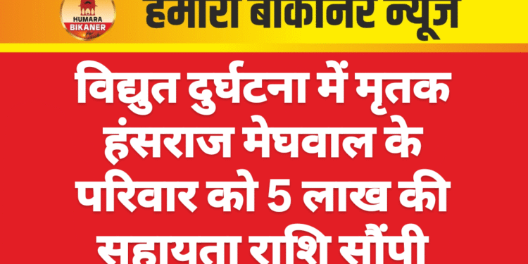 विद्युत दुर्घटना में मृतक हंसराज मेघवाल के परिवार को 5 लाख की सहायता राशि सौंपी