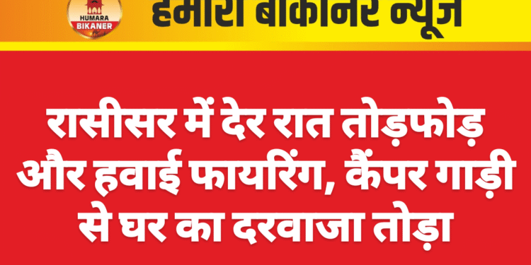 रासीसर में देर रात तोड़फोड़ और हवाई फायरिंग, कैंपर गाड़ी से घर का दरवाजा तोड़ा