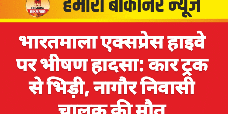 भारतमाला एक्सप्रेस हाइवे पर भीषण हादसा: कार ट्रक से भिड़ी, नागौर निवासी चालक की मौत