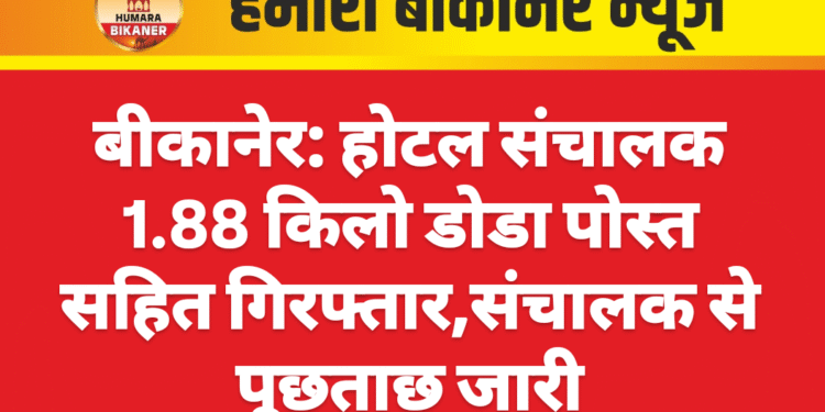बीकानेर: होटल संचालक 1.88 किलो डोडा पोस्त सहित गिरफ्तार,संचालक से पूछताछ जारी