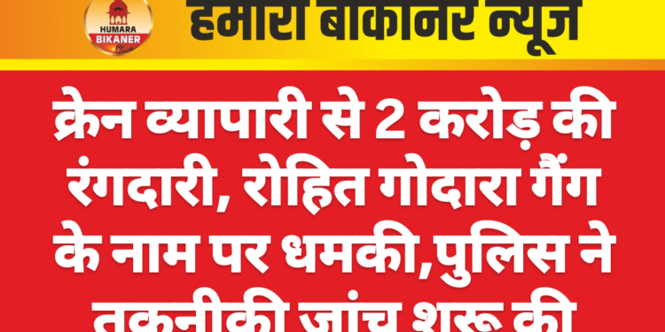 क्रेन व्यापारी से 2 करोड़ की रंगदारी, रोहित गोदारा गैंग के नाम पर धमकी,पुलिस ने तकनीकी जांच शुरू की