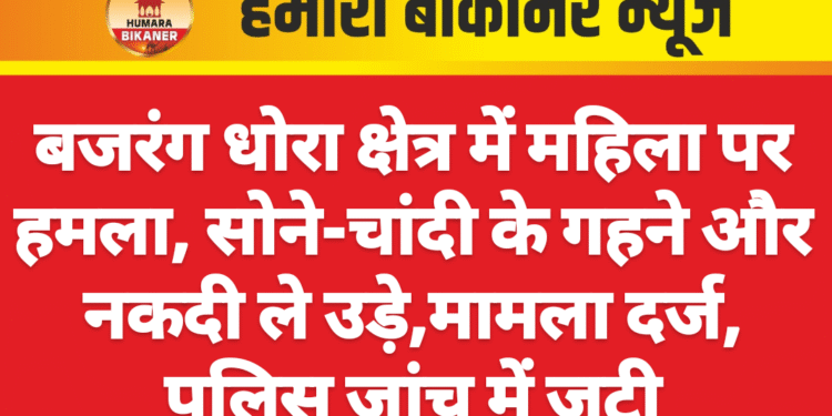 बजरंग धोरा क्षेत्र में महिला पर हमला, सोने-चांदी के गहने और नकदी ले उड़े,मामला दर्ज, पुलिस जांच में जुटी