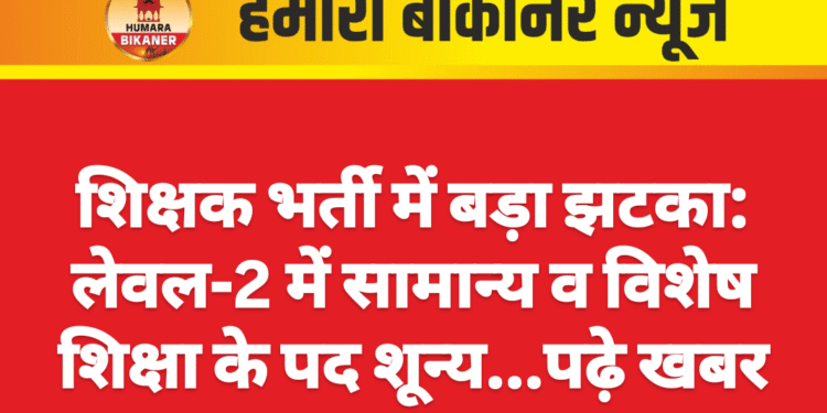 शिक्षक भर्ती में बड़ा झटका: लेवल-2 में सामान्य व विशेष शिक्षा के पद शून्य…पढ़े खबर