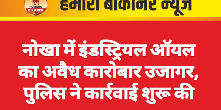 नोखा में इंडस्ट्रियल ऑयल का अवैध कारोबार उजागर, पुलिस ने कार्रवाई शुरू की