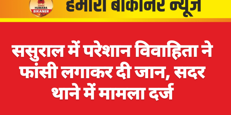 ससुराल में परेशान विवाहिता ने फांसी लगाकर दी जान, सदर थाने में मामला दर्ज