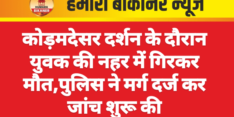 कोड़मदेसर दर्शन के दौरान युवक की नहर में गिरकर मौत,पुलिस ने मर्ग दर्ज कर जांच शुरू की