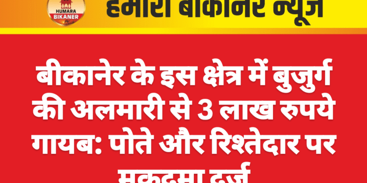 बीकानेर के इस क्षेत्र में बुजुर्ग की अलमारी से 3 लाख रुपये गायब: पोते और रिश्तेदार पर मुकदमा दर्ज