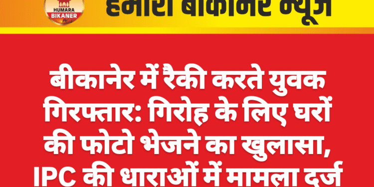 बीकानेर में रैकी करते युवक गिरफ्तार: गिरोह के लिए घरों की फोटो भेजने का खुलासा, IPC की धाराओं में मामला दर्ज