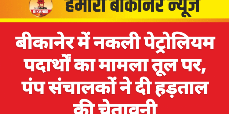 बीकानेर में नकली पेट्रोलियम पदार्थों का मामला तूल पर, पंप संचालकों ने दी हड़ताल की चेतावनी