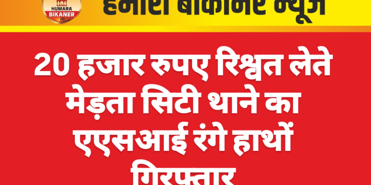 20 हजार रुपए रिश्वत लेते मेड़ता सिटी थाने का एएसआई रंगे हाथों गिरफ्तार