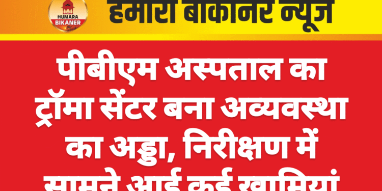 पीबीएम अस्पताल का ट्रॉमा सेंटर बना अव्यवस्था का अड्डा, निरीक्षण में सामने आई कई खामियां