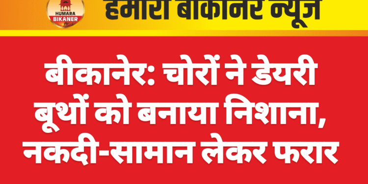 बीकानेर: चोरों ने डेयरी बूथों को बनाया निशाना, नकदी-सामान लेकर फरार