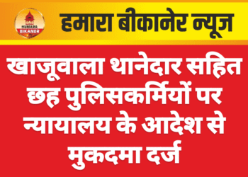 खाजूवाला थानेदार सहित छह पुलिसकर्मियों पर न्यायालय के आदेश से मुकदमा दर्ज