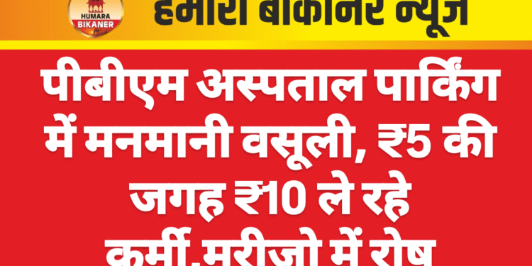 पीबीएम अस्पताल पार्किंग में मनमानी वसूली, ₹5 की जगह ₹10 ले रहे कर्मी,मरीजो में रोष