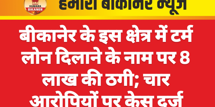 बीकानेर के इस क्षेत्र में टर्म लोन दिलाने के नाम पर 8 लाख की ठगी; चार आरोपियों पर केस दर्ज