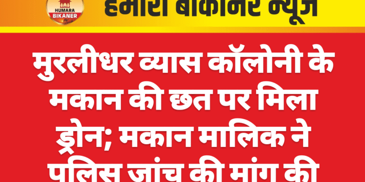 मुरलीधर व्यास कॉलोनी के मकान की छत पर मिला ड्रोन; मकान मालिक ने पुलिस जांच की मांग की