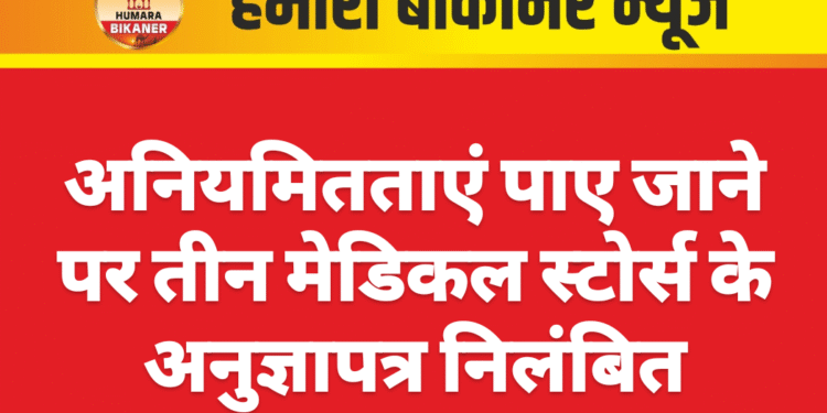 अनियमितताएं पाए जाने पर तीन मेडिकल स्टोर्स के अनुज्ञापत्र निलंबित