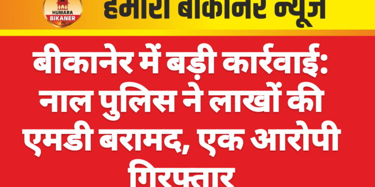 बीकानेर में बड़ी कार्रवाई: नाल पुलिस ने लाखों की एमडी बरामद, एक आरोपी गिरफ्तार