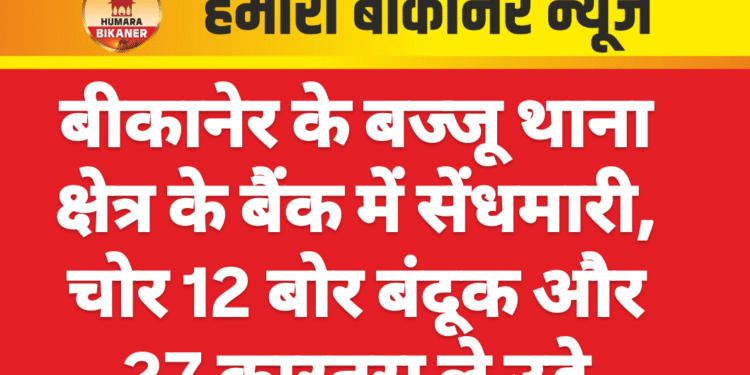 बीकानेर के बज्जू थाना क्षेत्र के बैंक में सेंधमारी, चोर 12 बोर बंदूक और 27 कारतूस ले उड़े