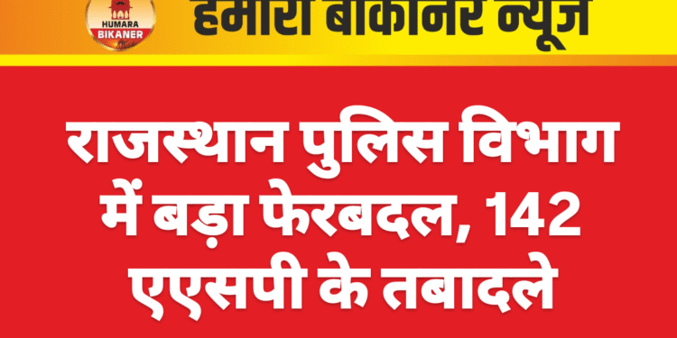 राजस्थान पुलिस विभाग में बड़ा फेरबदल, 142 एएसपी के तबादले
