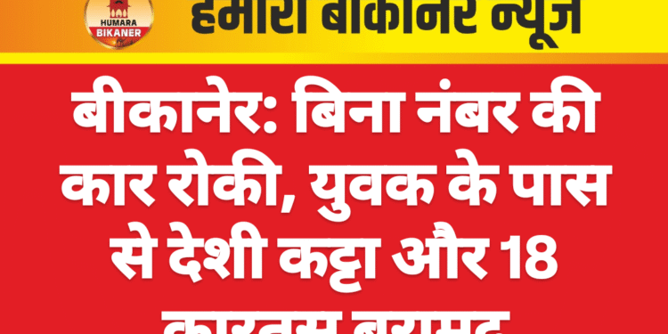 बीकानेर: बिना नंबर की कार रोकी, युवक के पास से देशी कट्टा और 18 कारतूस बरामद
