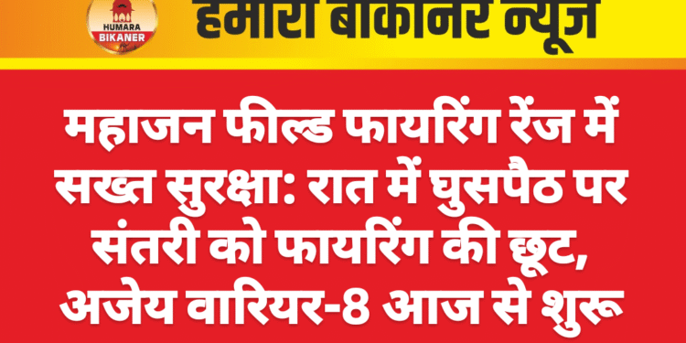 महाजन फील्ड फायरिंग रेंज में सख्त सुरक्षा: रात में घुसपैठ पर संतरी को फायरिंग की छूट, अजेय वारियर-8 आज से शुरू