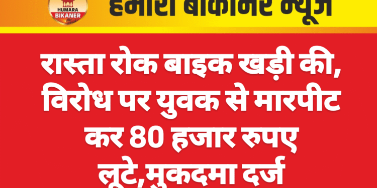 रास्ता रोक बाइक खड़ी की, विरोध पर युवक से मारपीट कर 80 हजार रुपए लूटे,मुकदमा दर्ज