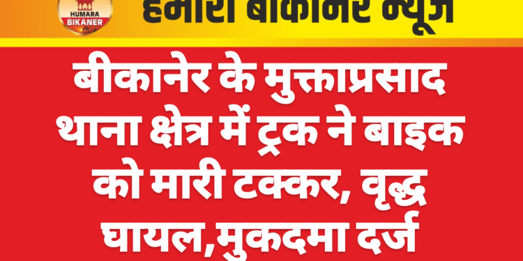 बीकानेर के मुक्ताप्रसाद थाना क्षेत्र में ट्रक ने बाइक को मारी टक्कर, वृद्ध घायल,मुकदमा दर्ज