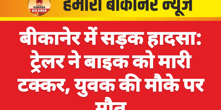 बीकानेर में सड़क हादसा: ट्रेलर ने बाइक को मारी टक्कर, युवक की मौके पर मौत