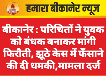 बीकानेर : परिचितों ने युवक को बंधक बनाकर मांगी फिरौती, झूठे केस में फँसाने की दी धमकी,मामला दर्ज