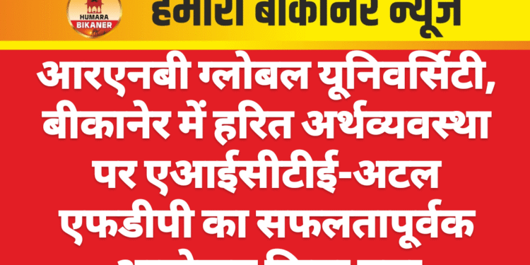 आरएनबी ग्लोबल यूनिवर्सिटी, बीकानेर में हरित अर्थव्यवस्था पर एआईसीटीई-अटल एफडीपी का सफलतापूर्वक आयोजन किया गया,