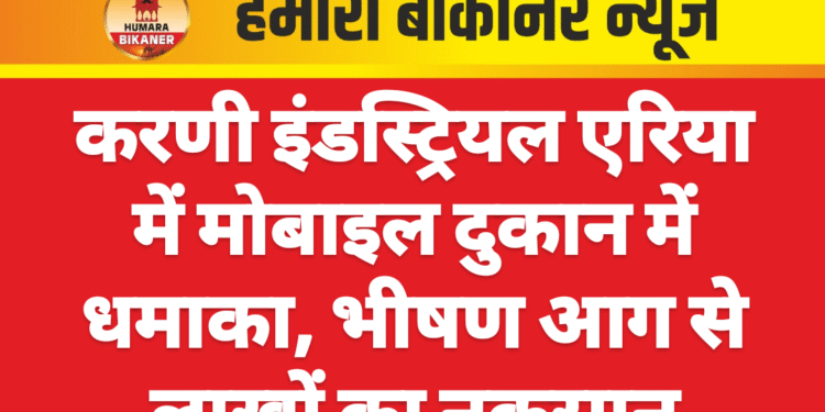 करणी इंडस्ट्रियल एरिया में मोबाइल दुकान में धमाका, भीषण आग से लाखों का नुकसान