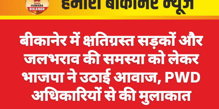 बीकानेर में क्षतिग्रस्त सड़कों और जलभराव की समस्या को लेकर भाजपा ने उठाई आवाज, PWD अधिकारियों से की मुलाकात