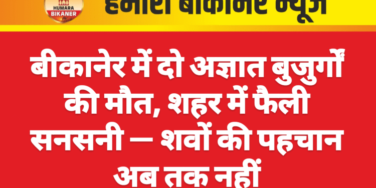 बीकानेर में दो अज्ञात बुजुर्गों की मौत, शहर में फैली सनसनी — शवों की पहचान अब तक नहीं