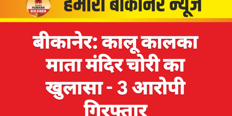 बीकानेर: कालू कालका माता मंदिर चोरी का खुलासा – 3 आरोपी गिरफ्तार