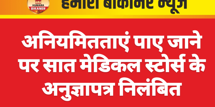 अनियमितताएं पाए जाने पर सात मेडिकल स्टोर्स के अनुज्ञापत्र निलंबित