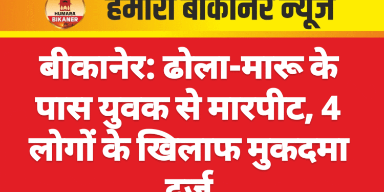 बीकानेर: ढोला-मारू के पास युवक से मारपीट, 4 लोगों के खिलाफ मुकदमा दर्ज
