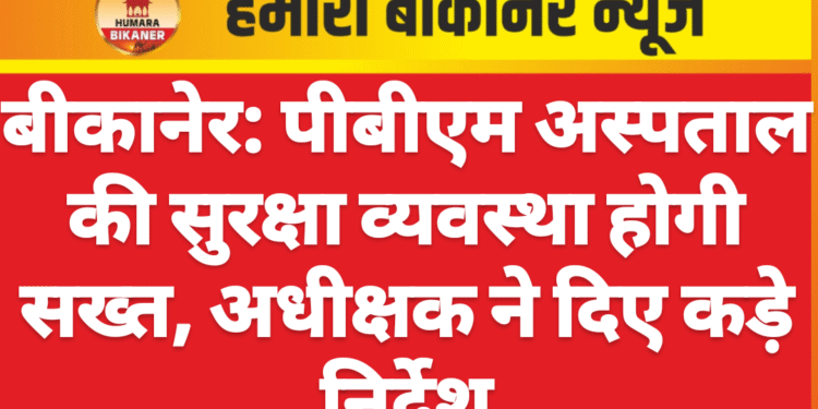 बीकानेर: पीबीएम अस्पताल की सुरक्षा व्यवस्था होगी सख्त, अधीक्षक ने दिए कड़े निर्देश