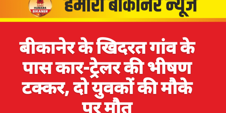 बीकानेर के खिदरत गांव के पास कार-ट्रेलर की भीषण टक्कर, दो युवकों की मौके पर मौत