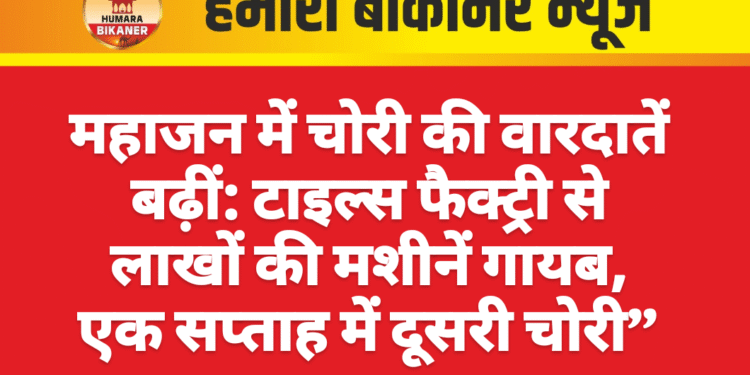 महाजन में चोरी की वारदातें बढ़ीं: टाइल्स फैक्ट्री से लाखों की मशीनें गायब, एक सप्ताह में दूसरी चोरी”