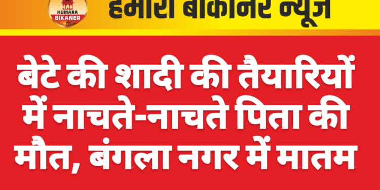 बेटे की शादी की तैयारियों में नाचते-नाचते पिता की मौत, बंगला नगर में मातम