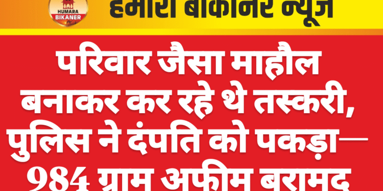 परिवार जैसा माहौल बनाकर कर रहे थे तस्करी, पुलिस ने दंपति को पकड़ा—984 ग्राम अफीम बरामद