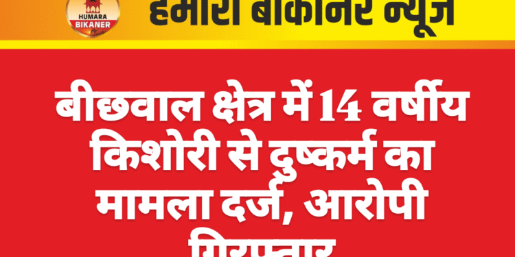 बीछवाल क्षेत्र में 14 वर्षीय किशोरी से दुष्कर्म का मामला दर्ज, आरोपी गिरफ्तार