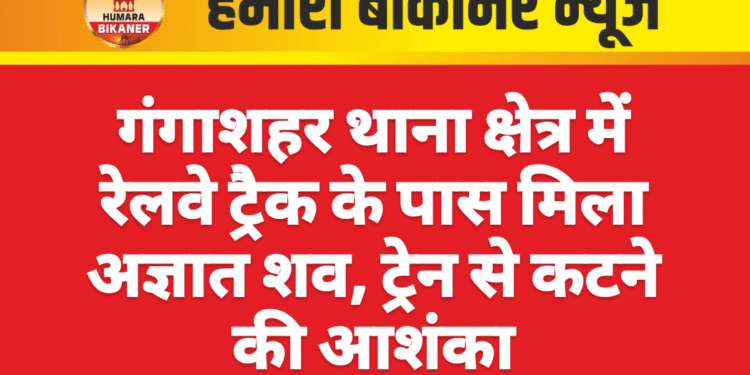 गंगाशहर थाना क्षेत्र में रेलवे ट्रैक के पास मिला अज्ञात शव, ट्रेन से कटने की आशंका
